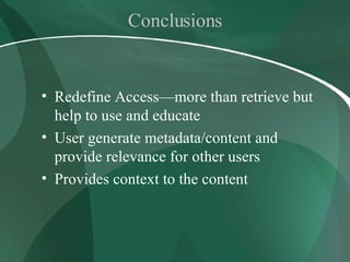 Conclusions Redefine Access—more than retrieve but help to use and educate User generate metadata/content and provide relevance for other users  Provides context to the content 