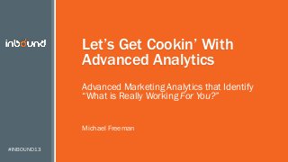 #INBOUND13
Let’s Get Cookin’ With
Advanced Analytics
Advanced Marketing Analytics that Identify
“What is Really Working For You?”
Michael Freeman
 