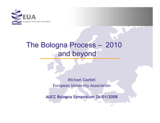 The Bologna Process – 2010
         and beyond


               Michael Gaebel
        European University Association

     AUCC Bologna Symposium 26/01/2008
 
