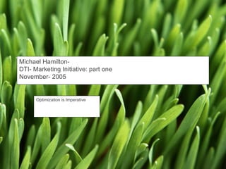 Michael Hamilton-  DTI- Marketing Initiative: part one November- 2005 Optimization is Imperative 