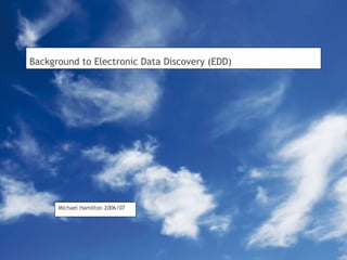 Background to Electronic Data Discovery (EDD) Michael Hamilton 2006/07 