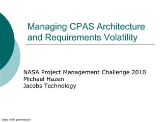 Managing CPAS Architecture
                 and Requirements Volatility


              NASA Project Management Challenge 2010
              Michael Hazen
              Jacobs Technology




Used with permission
 
