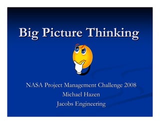 Big Picture Thinking


 NASA Project Management Challenge 2008
             Michael Hazen
           Jacobs Engineering
 