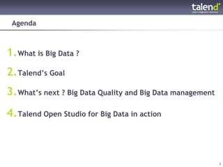 Agenda



1. What is Big Data ?
2. Talend’s Goal
3. What’s next ? Big Data Quality and Big Data management
4. Talend Open Studio for Big Data in action



© Talend 2011                                               2
 