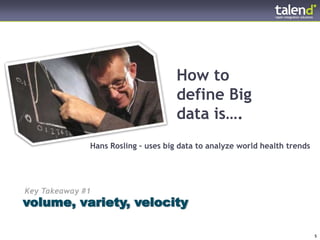 How to
                                                                define Big
                                                                data is….
                                         Hans Rosling – uses big data to analyze world health trends




     Key Takeaway #1
    volume, variety, velocity

© Talend 2011 – Stri2y Private & Confidential
© Talend 2011                                                                                          5
 