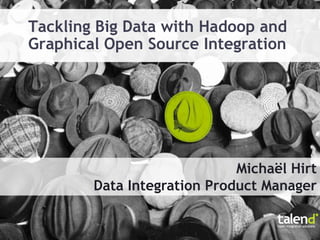 Tackling Big Data with Hadoop and
Graphical Open Source Integration




                             Michaël Hirt
        Data Integration Product Manager
 