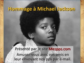 Hommage à Michael Jackson Présenté par le site  Mespps.com Amusez-vous avec vos amis en leur envoyant nos pps par e-mail. 