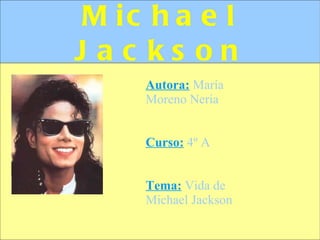 Michael Jackson Autora:  María Moreno Neria Curso:  4º A Tema:   Vida de Michael Jackson 