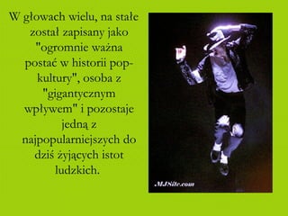 W głowach wielu, na stałe został zapisany jako "ogromnie ważna postać w historii pop-kultury", osoba z "gigantycznym wpływem" i pozostaje jedną z najpopularniejszych do dziś żyjących istot ludzkich.  