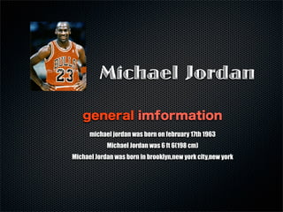 Michael Jordan
general imformation
michael jordan was born on february 17th 1963
Michael Jordan was 6 ft 6(198 cm)
Michael Jordan was born in brooklyn,new york city,new york
 