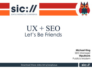 UX + SEO
   Let’s Be Friends

                                            Michael King
                                           SEO Manager
                                               @ipullrank
                                         Publicis Modem

Download these slides bit.ly/seoplusux
 