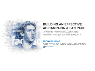BUILDING AN EFFECTIVE
AD CAMPAIGN & FAN PAGE
Or how to make Mark Zuckerberg
wealthier and get something out of it

MICHAEL KING
DIRECTOR OF INBOUND MARKETING
   @ipullrank
 