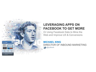 LEVERAGING APPS ON
FACEBOOK TO GET MORE
Or Using Facebook Data to Mine the
Web and Improve UX & Conversions

MICHAEL KING
DIRECTOR OF INBOUND MARKETING
  @ipullrank
 