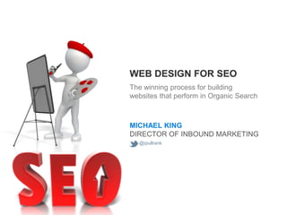 WEB DESIGN FOR SEO
The winning process for building
websites that perform in Organic Search



MICHAEL KING
DIRECTOR OF INBOUND MARKETING
  @ipullrank
 