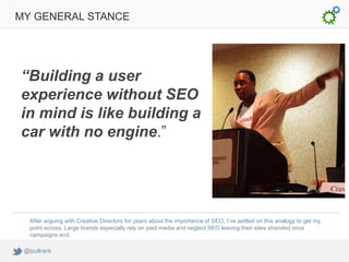 MY GENERAL STANCE




“Building a user
experience without SEO
in mind is like building a
car with no engine.”




   After...