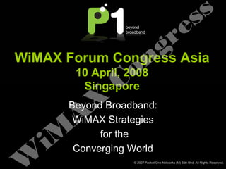 s s
                                             r e
WiMAX Forum Congress n g Asia
               C  o
       10 April, 2008
        Singapore


       A  X
        Beyond Broadband:
         WiMAX Strategies

   i M        for the
         Converging World
                    © 2007 Packet One Networks (M) Sdn Bhd. All Rights Reserved.
 