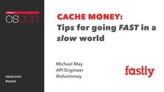 CACHE MONEY:
Tips for going FAST in a
slow world
Michael May
API Engineer
@ohaimmay 2015-07-22
 