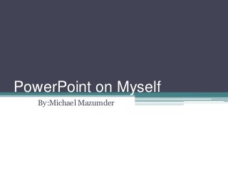 PowerPoint on Myself
   By:Michael Mazumder
 