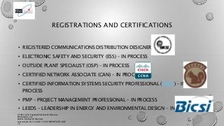 REGISTRATIONS AND CERTIFICATIONS
• REGISTERED COMMUNICATIONS DISTRIBUTION DESIGNER (RCDD)
• ELECTRONIC SAFETY AND SECURITY...