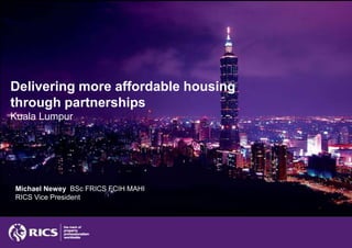 Delivering more affordable housing through partnershipsKuala Lumpur Michael Newey  BSc FRICS FCIH MAHI RICS Vice President 