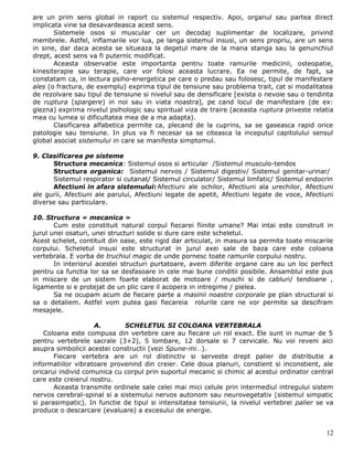 are un prim sens global in raport cu sistemul respectiv. Apoi, organul sau partea direct
implicata vine sa desavardeasca acest sens.
       Sistemele osos si muscular cer un decodaj suplimentar de localizare, privind
membrele. Astfel, inflamarile vor lua, pe langa sistemul insusi, un sens propriu, are un sens
in sine, dar daca acesta se situeaza la degetul mare de la mana stanga sau la genunchiul
drept, acest sens va fi puternic modificat.
       Aceasta observatie este importanta pentru toate ramurile medicinii, osteopatie,
kinesiterapie sau terapie, care vor folosi aceasta lucrare. Ea ne permite, de fapt, sa
constatam ca, in lectura psiho-energetica pe care o predau sau folosesc, tipul de manifestare
ales (o fractura, de exemplu) exprima tipul de tensiune sau problema trait, cat si modalitatea
de rezolvare sau tipul de tensiune si nivelul sau de densificare [exista o nevoie sau o tendinta
de ruptura (spargere) in noi sau in viata noastra], pe cand locul de manifestare (de ex:
glezna) exprima nivelul psihologic sau spiritual viza de traire (aceasta ruptura priveste relatia
mea cu lumea si dificultatea mea de a ma adapta).
       Clasificarea alfabetica permite ca, plecand de la cuprins, sa se gaseasca rapid orice
patologie sau tensiune. In plus va fi necesar sa se citeasca la inceputul capitolului sensul
global asociat sistemului in care se manifesta simptomul.

9. Clasificarea pe sisteme
      Structura mecanica: Sistemul osos si articular /Sistemul musculo-tendos
      Structura organica: Sistemul nervos / Sistemul digestiv/ Sistemul genitar-urinar/
      Sistemul respirator si cutanat/ Sistemul circulator/ Sistemul limfatic/ Sistemul endocrin
      Afectiuni in afara sistemului: Afectiuni ale ochilor, Afectiuni ala urechilor, Afectiuni
ale gurii, Afectiuni ale parului, Afectiuni legate de apetit, Afectiuni legate de voce, Afectiuni
diverse sau particulare.

10. Structura « mecanica »
       Cum este constituit natural corpul fiecarei fiinite umane? Mai intai este construit in
jurul unei osaturi, unei structuri solide si dure care este scheletul.
Acest schelet, contituit din oase, este rigid dar articulat, in masura sa permita toate miscarile
corpului. Scheletul insusi este structurat in jurul axei sale de baza care este coloana
vertebrala. E vorba de truchiul magic de unde pornesc toate ramurile corpului nostru.
       In interiorul acestei structuri purtatoare, avem diferite organe care au un loc perfect
pentru ca functia lor sa se desfasoare in cele mai bune conditii posibile. Ansamblul este pus
in miscare de un sistem foarte elaborat de motoare / muschi si de cabluri/ tendoane ,
ligamente si e protejat de un plic care il acopera in intregime / pielea.
       Sa ne ocupam acum de fiecare parte a masinii noastre corporale pe plan structural si
sa o detaliem. Astfel vom putea gasi fiecareia rolurile care ne vor permite sa descifram
mesajele.

                    A.        SCHELETUL SI COLOANA VERTEBRALA
    Coloana este compusa din vertebre care au fiecare un rol exact. Ele sunt in numar de 5
pentru vertebrele sacrale (3+2), 5 lombare, 12 dorsale si 7 cervicale. Nu voi reveni aici
asupra simbolicii acestei constructii (vezi Spune-mi…).
       Fiecare vertebra are un rol distinctiv si serveste drept palier de distributie a
informatiilor vibratoare provenind din creier. Cele doua planuri, constient si inconstient, ale
oricarui individ comunica cu corpul prin suportul mecanic si chimic al acestui ordinator central
care este creierul nostru.
       Aceasta transmite ordinele sale celei mai mici celule prin intermediul intregului sistem
nervos cerebral-spinal si a sistemului nervos autonom sau neurovegetativ (sistemul simpatic
si parasimpatic). In functie de tipul si intensitatea tensiunii, la nivelul vertebrei palier se va
produce o descarcare (evaluare) a excesului de energie.


                                                                                               12
 
