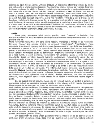 asociata cu tipul meu de vointa, urma sa produca un cocktail cu atat mai periculos cu cat nu
era voit, acela al unei puteri nestapanite. Maestrul meu interior trebuia sa vegheze deoarece,
in timpul unui curs de aikido in Aveyron, incheieturile deveneau din zi in zi mai dureroase, in
asa masura incat nu mai putem tine sau “strange” partenerul in exercitii. Nu am mai avut de
ales si a trebuit “lasa” sau mai degraba relaxa stransoarea, modul de a tine lumea, si, in
acest caz exact, partenerii mei. Nu am inteles acest mesaj imediat si am fost foarte indurerat
de acest handicap nedrept impotriva caruia ma revoltam. Timp de 2 ani a trebuie sa-mi
bandajez incheieturile inaintea cursurilor, si in practica profesionala, trebuia sa lucrez tinand
cont de durere. Aceasta ma obliga sa schimb atitudinea si modul de a lucra. Dupa 2 ani, intr-
o zi am inteles cat de mult a fost mentalizata si voluntarizata relatia mea cu lumea. Incepand
cu acea zi, nu am mai avut niciodata dureri ale incheieturilor, desi lucreaza toata ziua si
uneori chiar intensiv (seminarii, stagii, consultatii, masaje).

   MANA
       Mana este, asemenea talpii pentru gamba, piesa “maestra’ a bratului. Este
extremitatea bratului asupra careia se rasfrange toata actiunea a carei realizare finala nu ar fi
posibila fara ea.
Mana reprezinta stadiul final prin care actele noastre, finalizarea si finetea lor se realizeaza.
Cuvantul “mana” are aceeasi origine cu cuvantul “manifestare”, “manifestat”. Mana
reprezinta la un anumit moment dat, trecerea de la conceptual la real, de la idee la realitate,
ea serveste si pentru a “vorbi”, la comunicare. Si nu e adevarat doar pentru muti, dar si
pentru numeroase culture din lume. Gestica mainilor este adesea mai puternica si marcanta
decat vorbele. Numeroase studii au demonstrat importanta gesturilor in comunicare. Ceea
ce a fost numit, in acest domeniu, “comunicare non-verbala”, parea a avea mai multa
importanta decat cuvintele (vedeti lucrarile profesorului Meharabian). Acest tip de
comunicare este primul pe care-l cunoastem si experimentam in viata. De fapt, relatia intre
mama si copil, schimburile si semnele de afectiune si recunoastere se fac prin atingere si prin
intermediul mainii. Ea este deci un vector de transmisie si de comunicare. Ea serveste
actiunea de a da si a primi. Ea poate si sa atinga si sa simta si chiar sa inlocuiasca ochiul.
Este deci si un vector de perceptie. Prin intermediul mainii percepem sau transmitem
energiile. Natura mainilor este religioasa, terapeutica, pacifista. Palma si fiecare deget sunt
captorii si emitatorii energiilor noastre. In fiecare din degete incepe sau sfarseste un meridian
de acupunctura (vezi Spune-mi unde te doare). Acesta determina, prin tipul de energie
vehiculat, rolul degetului caruia ii este atasat. O sa vedem in continuare fiecare deget in
parte.
       Dar ca suport final al actiunii, mana este si vectorul puterii, un simbol al puterii. In
numeroase culturi, ea reprezinta puterea regala si chiar divina (a fi in mainile Domnului).
Mana ne permite sa strangem, sa tinem, sa incatusam sau sa strivim.
Modul in care este stransa mana cuiva este foarte semnificativ pentru modul in care persoana
intrevede relatia cu cel pe care-l saluta. Persoanele care abandoneaza vointa de putere
asupra celuilalt, dau mana. Regasim, deci, pentru mana, majoritatea rolurilor, simbolice sau
nu, care corespund bratului. Diferenta rezida in faptul ca, mana actioneaza in stadiul final, in
timp ce bratul, transmite. Putem compara simbolic bratul intreg cu o sageata. Mana este
varful acestei sageti, iar bratul este bara acesteia. Miscarea sagetii este transmisa de bara
(brat) dar varful (mana) este cel care asigura patrunderea acesteia in tinta.
Durerile mainilor ne vorbesc de raportul cu actiunea manifestata asupra lumii exterioare.
Tensiunea, durerea, suferinta mainilor semnifica faptul ca raportul nostru cu aceasta lume
este unul de stapanire, de putere, de posesie sau aviditate. Vrem sa tinem prea multe, sa
strangem, sa stapanim lumea sau indivizii, prin dorinta de dominara sau prin frica. Mana care
se inchide este cea care retine, careia ii e teama ca lucrurile ii scapa, care se apara sau ataca
si vrea sa loveasca (pumnul strans).
       Din acest motiv le explic uneori pacientilor mei ca viata si tot ce se petrece poate fi
simbolizat printr-un pumn de nisip. Daca vrem sa-l avem si sa-l conservam, trebuie sa tinem

                                                                                              23
 