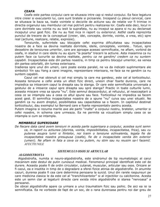 CEAFA
       Ceafa este partea corpului care se situeaza intre cap si restul corpului. Ea face legatura
intre creier si executantii lui, care sunt bratele si picioarele. Incepand cu plexul cervical, care
se situeaza la baza sa, toate vointele si deciziile de actiune sau de relatie vor fi trimise in
directia organului sau membului cel mai potrivit pentru realizarea lor. Ceafa este deci, locul in
care dorintele sau vointa nu au iesit la suprafata, nu au inceput sa apara si nu au declansat
inceputul unui gest fizic. Ele nu au fost inca in raport cu exteriorul. Astfel ceafa reprezinta
punctul de trecere de la conceptual (creier, idei, concepte, dorinte, vointe, a vrea, etc) spre
real (actiune, realizare, relatie, expresie).
       Tensiunile, suferintele sau blocajele cefei exprima dificultatea sau incapacitatea
noastra de a face sa devina realitate dorintele, ideile, conceptele, vointele… Totusi, spre
deosebire de tensiunea umerilor, care are aproape aceeasi semnificatie, ne aflam, vorbind de
ceafa, in stadiul in care ideile nu au ajuns “la poarta” trecerii la actiune. Asta inseamna ca nu
putem face ca lucrurile sa devina realitate, pentru ca ne gandim/ credem ca nu suntem
capabili. Incapacitatea este din partea noastra, in timp ce pentru blocajul umerilor, ea venea
din partea celorlalti, din lumea exterioara.
Iradierea spre unul din umeri, care poate exista paralel, ne va da indicatii suplimentare ale
simbolicii Yin sau Yang a carei imagine, reprezentare interioara, ne face sa ne gandim ca nu
suntem capabili.
       Cazul cel mai obisnuit si cel mai simplu la care ma gandesc, este cel al torticolisului.
Aceasta tensiune a cefei arata un efect fizic direct, uneori chiar foarte dureros, care ne
impiedica sa intoarcem capul la dreapta sau la stanga. Or care este semnificatia universala a
gestului de a intoarce capul spre dreapta sau spre stanga? Practic in toate culturile lumii,
aceasta miscare vrea sa spuna “nu”. Este semnul dezacordului, al refuzului, al neacceptarii a
ceea ce se intampla sau a ceea ce altul spune sau face. Torticolisul ne impiedica sa facem
acest gest. El semnifica incapacitatea noastra de a spune “nu” cuiva sau unei situatii. Ne
gandim ca nu avem dreptul, posibilitatea sau capacitatea sa o facem. In capitolul destinat
torticolisului, dau exemplul lui Bernard care e foarte reprezentativ pentru acesta.
Putem imagina si rezuma marile axe ale partii “inalte” a corpului nostru, bratelor, umerilor si
cefei noastre, in schema care urmeaza. Ea ne permite sa vizualizam simplu ceea ce se
intampla si cum se intampla.

  MEMBRELE SUPERIOARE
De fiecare data cand avem tensiuni in acesta parte superioara a corpului, acestea sunt semn
       ca, in raport cu actiunea (dorinta, vointa, imposibilitatea, incapacitatea, frica), sau cu
       puterea asupra lumii si fiintelor, noi traim o tensiune echivalenta, legata fie de
       incapacitatea noastra presupusa (ceafa), fie de o incapacitate venita din exterior
       (umeri). Ne aflam in fata a ceva ce nu putem, nu stim sau nu reusim sa-l facemE.
      AFECTIUNILE

                               SISTEMULUI OSOS SI ARTICULAR
  ALGODISTROFIA
   Algodistrofia, numita si neuro-algodistrofia, este sindromul de tip reumatologic al carui
mecanism este destul de putin cunoscut medical. Fenomenul principal identificat este cel de
durere. Aceasta poate fi de ordin circulator, cutanat, muscular, articular sau osos. Oricare ar
fi cazul, ea e insotita in timp de o degradare a sferei fizice atinsa de algodistrofie. In anumite
cazuri, durerea poate fi cea care determina persoana la suicid. Unul din rarele raspunsuri pe
care medicina clasica le da este cel al “tranchilizantelor” si al injectiilor cu calcitonine. Acesta
este un semn clar al legaturii directe care exista intre algodistrofie si starea “nervoasa” a
persoanei.
De obicei algodistrofia apare ca urmare a unui traumatism fizic sau psihic. De aici ea isi ia
semnificatia. Ea ne vorbeste de fapt de un soc, de o rana dureroasa pentru noi dar greu de

                                                                                                 27
 