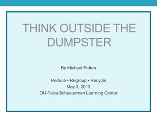 THINK OUTSIDE THE
DUMPSTER
By Michael Patton
Reduce • Regroup • Recycle
May 3, 2013
OU-Tulsa Schusterman Learning Center
 