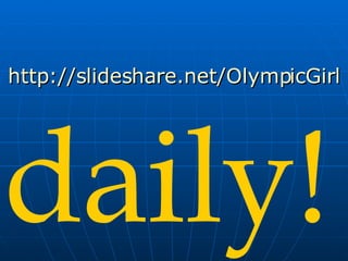 http://slideshare.net/OlympicGirl daily! 
