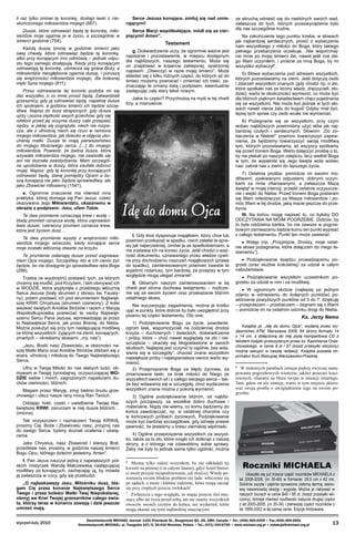 li raz tylko zmówi tę koronkę, dostąpi łaski z nie­
skończonego miłosierdzia mojego (687).

Serce Jezusa konające, zmiłuj się nad umie­
rającymi!

Dusze, które odmawiać będą tę koronkę, miło­
sierdzie moje ogarnie je w życiu, a szczególnie w
śmierci godzinie (754).

Serce Maryi współbolejące, módl się za cier­
piącymi! Amen”.

Każdą duszę bronię w godzinie śmierci jako
swej chwały, która odmawiać będzie tę koronkę,
albo przy konającym inni odmówią – jednak odpu­
stu tego samego dostępują. Kiedy przy konającym
odmawiają tę koronkę, uśmierza się gniew Boży, a
miłosierdzie niezgłębione ogarnia duszę, i poruszą
się wnętrzności miłosierdzia mojego, dla bolesnej
męki Syna mojego (811).
Przez odmawianie tej koronki podoba mi się
dać wszystko, o co mnie prosić będą. Zatwardziali
grzesznicy, gdy ją odmawiać będą, napełnię dusze
ich spokojem, a godzina śmierci ich będzie szczę­
śliwa. Napisz do dusz strapionych: gdy dusza
ujrzy i pozna ciężkość swych grzechów, gdy się
odsłoni przed jej oczyma duszy cała przepaść
nędzy, w jakiej się pogrążyła, niech nie rozpacza, ale z uf­nością niech się rzuci w ramiona
mojego miłosier­dzia, jak dziecko w objęcia ukochanej matki. Dusze te mają pierwszeństwo
do mojego litościwego serca, […] do mojego
miłosierdzia. Powiedz, że żadna dusza, która
wzywała miłosierdzia mojego, nie zawiodła się
ani nie doznała zawstydzenia. Mam szczególne upodobanie w duszy, która za­ufała dobroci
mojej. Napisz: gdy tę koronkę przy konających
odmawiać będą, stanę pomiędzy Oj­cem a duszą konającą nie jako Sędzia sprawie­dliwy, ale
jako Zbawiciel miłosierny (1541).

Testament
g. Doświadczenie uczy, że ogromnie ważne jest
napisanie i pozostawienie, w miejscu dostęp­nym
dla najbliższych, naszego testamentu. Może się
on znajdować w kopercie zaklejonej, opatrzonej
napisem: „Otworzyć w razie mojej śmierci”. Może
składać się z kilku różnych części, do których aż do
śmieci możemy powracać i zmieniać ich treść, za­
znaczając te zmiany datą i podpisem, ewentual­nie
zastępując cały stary tekst nowym.
Jakie to części? Przychodzą na myśl w tej chwili
trzy, a mianowicie:

Te dwa promienie wyszły z wnętrzności miło­
sierdzia mojego wówczas, kiedy konające serce
moje zostało włócznią otwarte na krzyżu.
Te promienie osłaniają dusze przed zagniewa­
niem Ojca mojego. Szczęśliwy, kto w ich cieniu żyć
będzie, bo nie dosięgnie go sprawiedliwa ręka Boga
(299).
Trzeba (w wyobraźni) postawić tych, za których
chcemy się modlić, pod Krzyżem, i tam obmywać ich
w WODZIE, która wypłynęła z przebitego włócznią
Serca Jezusa (biały strumień z obrazu św. Fausty­
ny); potem postawić ich pod strumie­niem Najświęt­
szej KRWI Chrystusa (strumień czerwony). Z kolei
wezwać świętych Aniołów Stró­żów i razem z Maryją
Współodkupicielką powie­rzać te osoby Najświęt­
szemu Sercu Pana Jezusa, wprowadzając je przez
to Najświętsze Serce, jak przez Bramę, do Nieba.
Można posłużyć się przy tym następującą modlitwą
(w której wszystkich: żyjących na ziemi, konających,
zmarłych – okre­ślamy słowami: „my, nas”):
„Jezu, Boski nasz Zbawicielu, w obecności na­
szej Matki Maryi oraz Aniołów Stróżów zbliżam się z
wiara, ufnością i miłością do Twego Najświęt­szego
Serca.
Ufny w Twoją Miłość do nas słabych ludzi, ob­
mywam w Twojej życiodajnej, oczyszczającej WO­
DZIE siebie i moich, zagrożonych napaściami du­
chów ciemności, bliźnich.
Błagam przez Maryję, zmyj bielmo brudu grze­
chowego i ulecz nasze rany mocą Ran Twoich.
Oddając hołd, cześć i uwielbienie Twojej Naj­
świętszej KRWI, zanurzam w niej dusze bliźnich…
(imiona).
Tak oczyszczeni i naznaczeni Twoją KRWIĄ,
prosimy Cię, Boże i Zbawicielu nasz, przyjmij nas
do swego Serca, byśmy doznali ocalenia i uświę­
cenia.
Jako Chrystus, nasz Zbawiciel i starszy Brat,
przedstaw nas, prosimy, w godzinie naszej śmierci
Bogu Ojcu, którego dziećmi jesteśmy. Amen”.
f. Pan Jezus nauczył jedną z największych pol­
skich mistyczek Wandę Malczewską następującej
modlitwy za konających, zachęcając ją, by mówiła
ją zwłaszcza w nocy, gdy się przebudzi:
„O najłaskawszy Jezu, Miłośniku dusz, bła­
gam Cię przez konanie Najświętszego Serca
Twego i przez boleści Matki Twej Niepokalanej,
obmyj we Krwi Twojej grzeszników całego świa­
ta, którzy teraz w konaniu zostają i dziś jeszcze
umrzeć mają.
styczeń-luty 2010

Na zakończenie tego punktu trzeba, w słowach
jak najbardziej serdecznych, prosić o wybaczenie
nam wszystkiego z miłości do Boga, który takiego
pełnego przebaczenia oczekuje. „Nie wspominaj­
cie mnie po mojej śmierci źle, nawet jeśli coś złe­
go Wam uczyniłem, i proście za mną Boga, by mi
wszystko wybaczył”.
5) Słowa wybaczenia pod adresem wszystkich,
których pozostawiamy na ziemi. Jeśli dotyczą osób
i zdarzeń wszystkim znanych (gdy chodzi np. o zło,
które spotkało nas ze strony władz, dręczycieli, zło­
dziei), warto te okoliczności wymienić, co może być
dla bliźnich pięknym świadectwem chęci po­jednania
się ze wszystkimi. Nie może być jednak w tych sło­
wach nawet cienia żalu do kogoś! Gdyby miał być,
lepiej tych spraw czy osób wcale nie wy­mieniać.
6) Pożegnanie się ze wszystkimi, przy czym
wobec najbliższych powinniśmy użyć słów jak naj­
bardziej czułych i serdecznych. Słowom: „Do zo­
baczenia w Niebie!” powinno towarzyszyć zapew­
nienie, że będziemy towarzyszyć swoją modlitwą
tym, których pozostawiamy, aż wszyscy spotkamy
się przed tronem Boga. Warto dołączyć prośbę o to,
by nie płakali po naszym odejściu, lecz wielbili Boga
w tym, że wypełniła się Jego święta wola wobec
nas: zabrał nas z ziemi do lepszego życia.

e. Ogromne znaczenie ma również inna
prak­tyka, której domaga się Pan Jezus: cześć
okazy­wana Jego Miłosierdziu, ukazanemu w
obrazie z podpisem: Jezu, ufam Tobie.
Te dwa promienie oznaczają krew i wodę –
blady promień oznacza wodę, która usprawiedliwia dusze; czerwony promień oznacza krew,
która jest życiem dusz…

ze skruchą odnieść się do niektórych swoich wad,
zwłaszcza do tych, których przezwy­ciężenie było
dla nas szczególnie trudne.

I. Gdy ktoś dysponuje majątkiem, który chce lub
powinien przekazać w spadku, niech załatwi te spra­
wy jak najwcześniej, omówi je ze spadkobier­cami, a
nie zostawia ich na koniec życia. Jeśli cho­dzi o waż­
ność dokumentu, uznawanego przez władze cywil­
ne przy dochodzeniu roszczeń mająt­kowych (prawa
do spadku), zainteresowanym po­winien kwestie te
wyjaśnić notariusz, tym bardziej, że przepisy w tym
względzie mogą ulegać zmia­nie.
II. Głównym naszym zainteresowaniem w tej
chwili jest strona duchowa testamentu – rozlicze­
nie się ze swoim życiem oraz przekazanie bliźnim
ostatniego słowa.
Nie wyczerpując zagadnienia, można je krótko
ująć w punkty, które dobrze by było uwzględnić przy
pisaniu tej części testamentu. Oto one:
1) Podziękowanie Bogu za życie, powołanie,
ogrom łask, wspomożycieli na codziennej drodze
krzyża – duchownych i świeckich, doświadczenia
i próby, które – choć nawet wyglądały na zło i nie­
szczęścia – okazały się błogosławione w swoich
skutkach. Najlepiej jest uczynić to ogólnie, bez wda­
wania się w szczegóły, chociaż znane wszyst­kim
największe próby i najwspanialsze owoce warto wy­
mienić.
2) Przeproszenie Boga za błędy życiowe, za
zmarnowane łaski, za brak miłości do Niego ze
wszystkich swoich sił i z całego swojego serca – tak­
że bez wdawania się w szczegóły, choć wyda­rzenia
wszystkim znane można z pokorą wymienić.
3) Ogólne podziękowanie bliźnim, od najbliż­
szych począwszy, za wszelkie dobro duchowe i
materialne. Nigdy nie wiemy, co komu będziemy do
końca zawdzięczać, np. w ostatniej chorobie czy
w końcowych próbach życiowych. Podzięko­wanie
może być bardziej szczegółowe, gdy istnieje prawie
pewność, że jesteśmy u kresu ziemskiej wędrówki.

7) Ostatnia prośba: pomóżcie mi swoimi mo­
dlitwami, zyskiwanymi odpustami, dobrymi uczyn­
kami za mnie ofiarowanymi, a zwłaszcza Mszą
świętą w mojej intencji, przejść ostatnie oczyszcze­
nie i wejść do Nieba. Przed tronem Boga postaram
się Wam odwdzięczyć za Wasze miło­sierdzie i po­
móc Wam w tej drodze, jaką macie jeszcze do prze­
bycia.
III. Na końcu mogę napisać to, co byłoby DO
ODCZYTANIA NA MOIM POGRZEBIE. Dobrze, by
to była oddzielna kartka, bo nie zawsze w pogrze­
bowym zamieszaniu będzie komu ten punkt wypi­sać
z całego testamentu. Punkt ten może zawie­rać:
• Wstęp (np. „Przyjmijcie, Drodzy, moje ostat­
nie słowa pożegnania, które dołączam do mego te­
stamentu”).
• Podziękowanie księdzu prowadzącemu po­
grzeb (oraz służbie kościelnej) za udział w całym
nabo­żeństwie.
• Podziękowanie wszystkim uczestnikom po­
grzebu za udział w nim i za modlitwę.
• W ogromnym skrócie (najlepiej po jednym
zdaniu w odniesieniu do kolejnych punktów) po­
wtórzenie powyższych punktów od 3 do 7: dziękuję
– prze­praszam – przebaczam – żegnam się z Wami
– pomóżcie mi na ostatnim odcinku drogi do Nieba.

Ks. Jerzy Nemo
Książkę pt. „Idę do domu Ojca”, wydaną przez wy­
dawnictwo ATM, Warszawa 2009, 64 strony formatu 14
x 14 cm, z dołączoną do niej płytą kompaktową CD z
tekstem książki przeczytanym przez ks. Kazimierza Orzechowskiego, w cenie 9 zł / $7 (koszt przesyłki wliczony)
można zakupić w naszej redakcji. Książka posiada im­
primatur Kurii Biskupiej Warszawsko-Praskiej.

  W niektórych parafiach istnieje piękny zwyczaj zastę­
powania pogrzebowych wieńców, jakżeż przecież kosztownych, ofiarami na Msze święte w intencji zmarłego.
Tam, gdzie on nie istnieje, warto w tym miej­scu skierować swoją prośbę o uwzględnienie tego na swoim pogrzebie.


4) Ogólne przeproszenie wszystkich za wszyst­
ko, także za to zło, które mogło ich dotknąć z naszej
strony, a z którego nie zdawaliśmy sobie sprawy.
Żeby nie były to jednak same tylko ogól­niki, można
  Można tylko radzić wszystkim, by nie odkładali tej
kwestii na później (i to całymi latami), gdyż Anioł Śmierci może przyjść niespodziewanie, jak złodziej. Wtedy pozostawią swoim bliskim problem nie lada: włóczenie się
po sądach, a może i kłótnie rodzinne, które mogą zacząć
się przy ciepłych jeszcze zwłokach!

  Zwłaszcza z tego względu, że mając jeszcze ileś mie­
sięcy albo lat życia przed sobą, ani nie znamy wszyst­kich
owoców swoich czynów do końca, ani wydarzeń, które
mogą okazać się tymi najbardziej znaczącymi.


Roczniki MICHAELA
Ukazała się już trzecia część roczników MICHAELA z
lat 2006-2008, (nr 35-49) w formacie: 29.5 cm x 42 cm.
Solidnie zszyte i pięknie oprawione zieloną dermą, stanowią niesamowitą okazję i wygodę. Można je nabywać w
naszych biurach w cenie $40 / 95 zł. (koszt przesyłki wliczony). Istnieje również możliwość nabycia drugiej części
z lat 2003-2005, (nr 20-34) i pierwszej części roczników z
lat 1999-2002 w tej samej cenie. Edycje limitowane.

Dwumiesięcznik MICHAEL Journal: 1101 Principale St., Rougemont QC, J0L 1M0, Canada • Tel.: (450) 469-2209 • Fax (450) 469-2601
Dwumiesięcznik MICHAEL: ul. Traugutta 107/5, 50-419 Wrocław, Polska • Tel.: (071) 343-6750 • www.michael.org.pl • redakcja@michael.org.pl

13

 