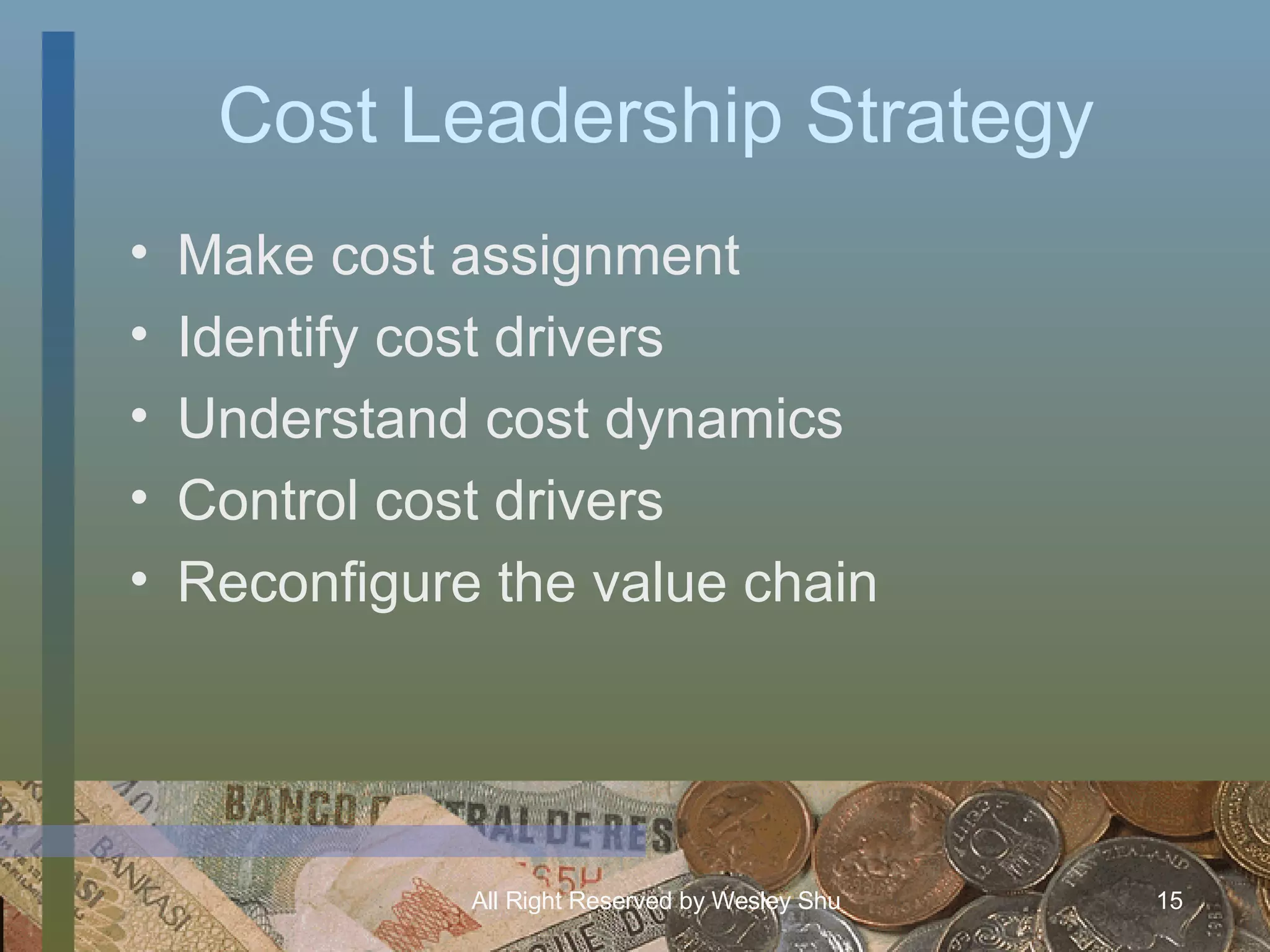 Cost Leadership Strategy Make cost assignment Identify cost drivers Understand cost dynamics Control cost drivers Reconfigure the value chain 