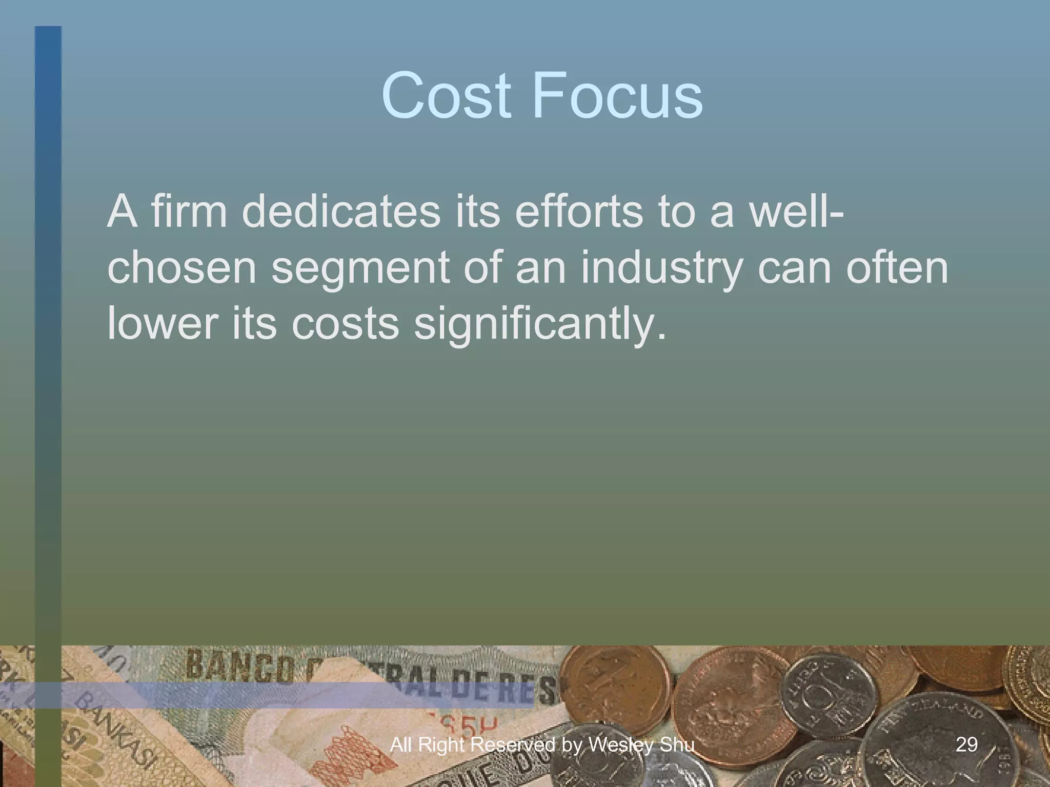 Cost Focus A firm dedicates its efforts to a well-chosen segment of an industry can often lower its costs significantly. 