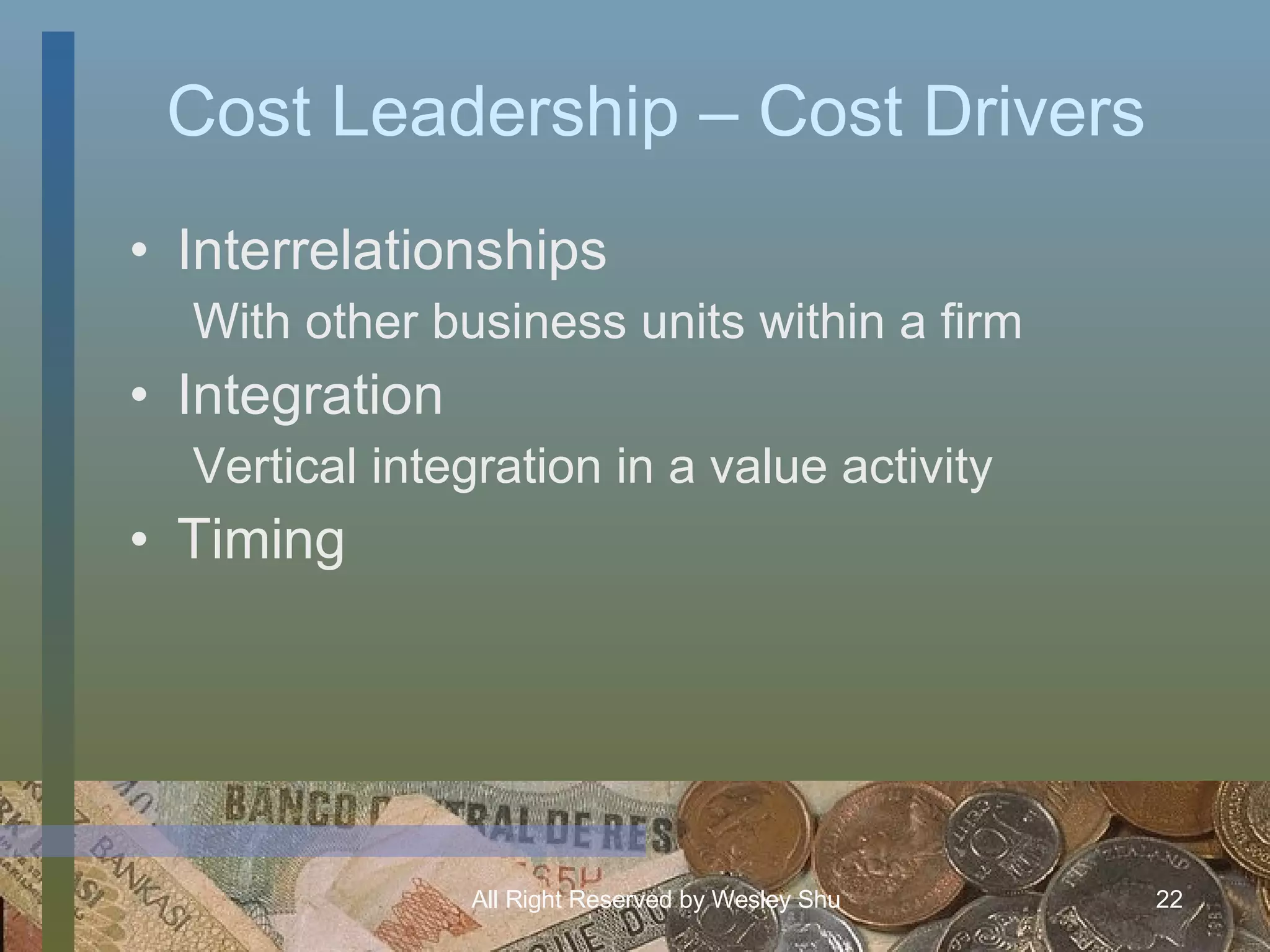 Cost Leadership – Cost Drivers Interrelationships With other business units within a firm Integration Vertical integration in a value activity Timing 