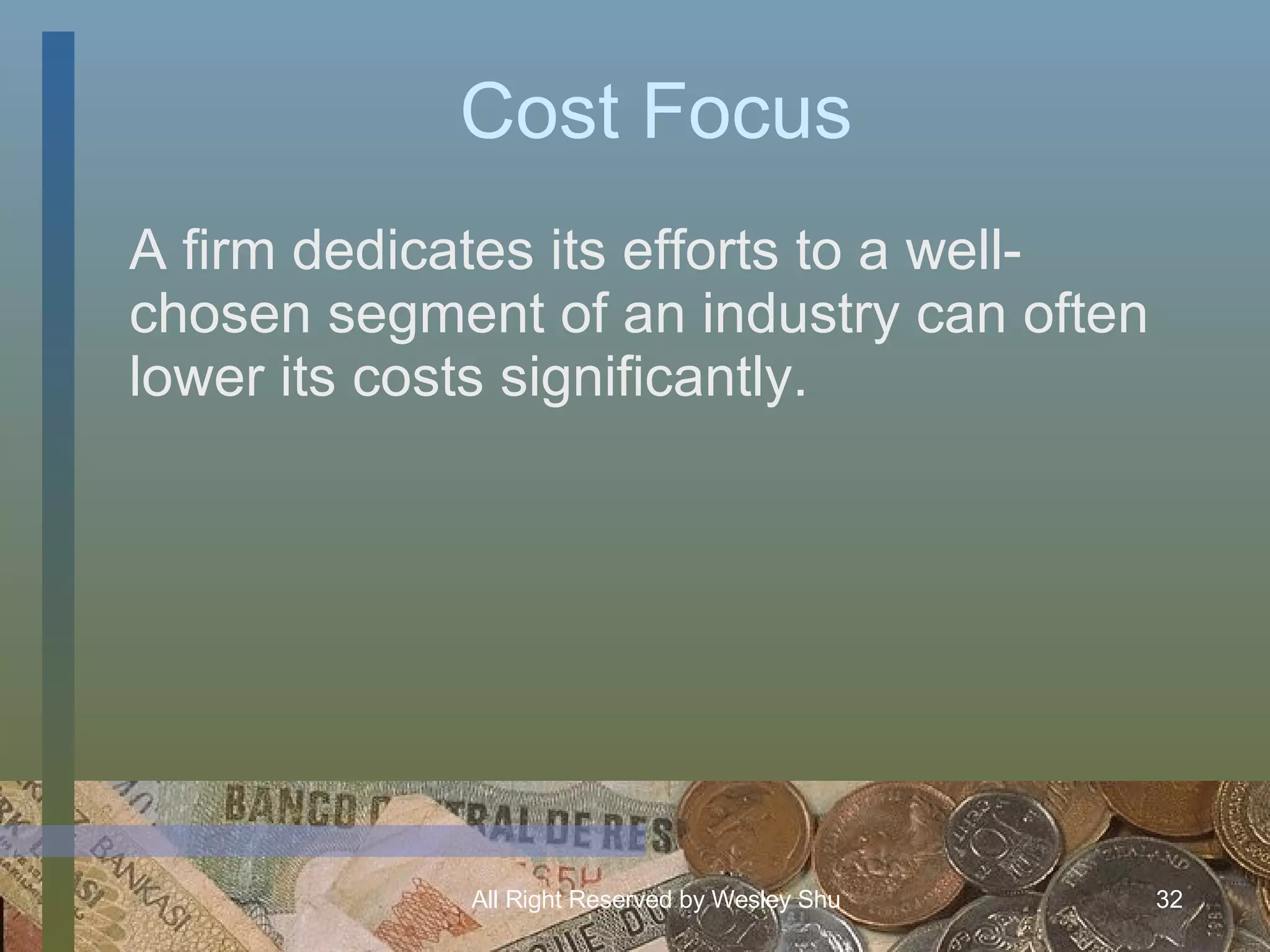Cost Focus A firm dedicates its efforts to a well-chosen segment of an industry can often lower its costs significantly. 
