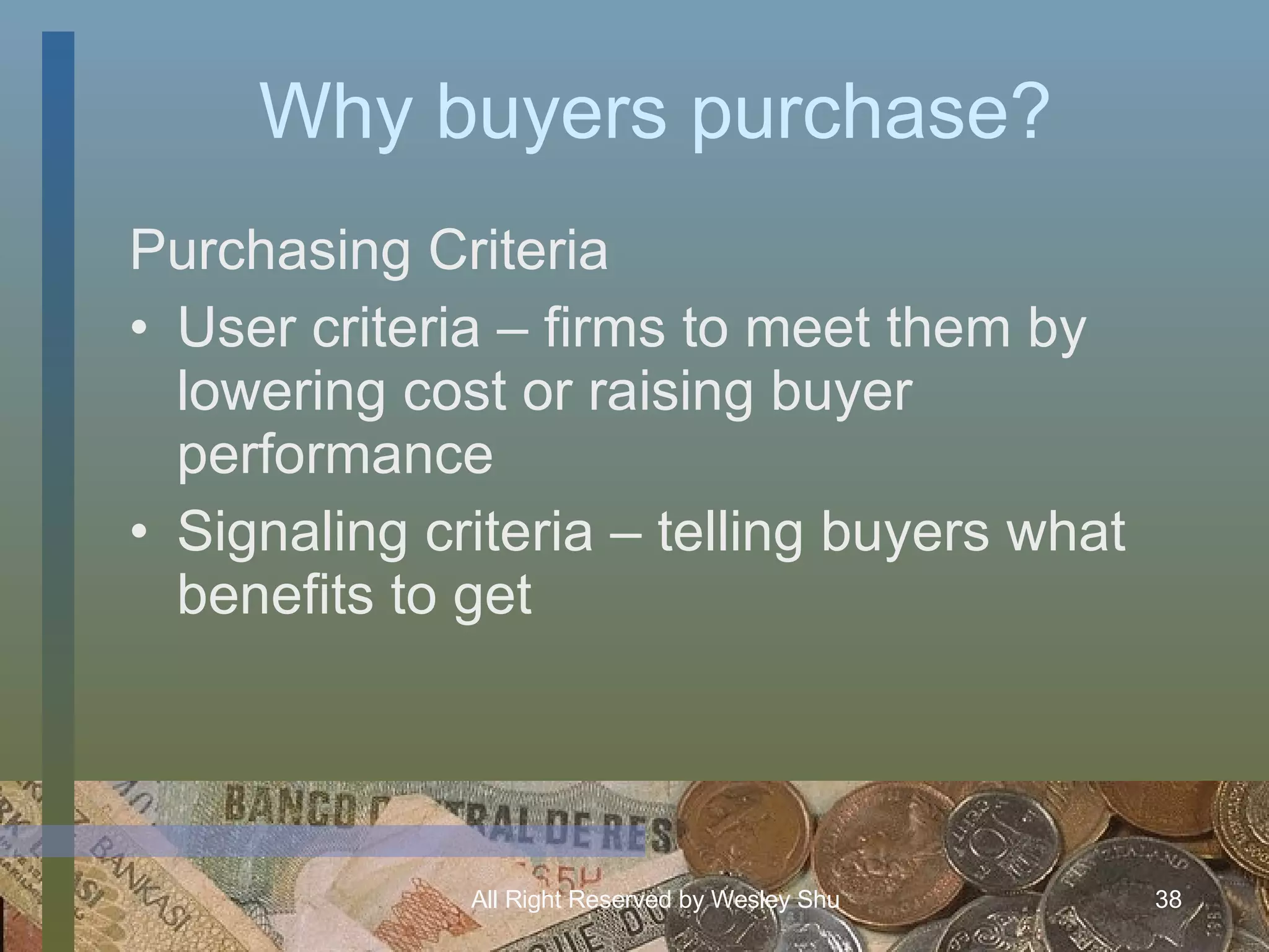 Why buyers purchase? Purchasing Criteria User criteria – firms to meet them by lowering cost or raising buyer performance Signaling criteria – telling buyers what benefits to get 