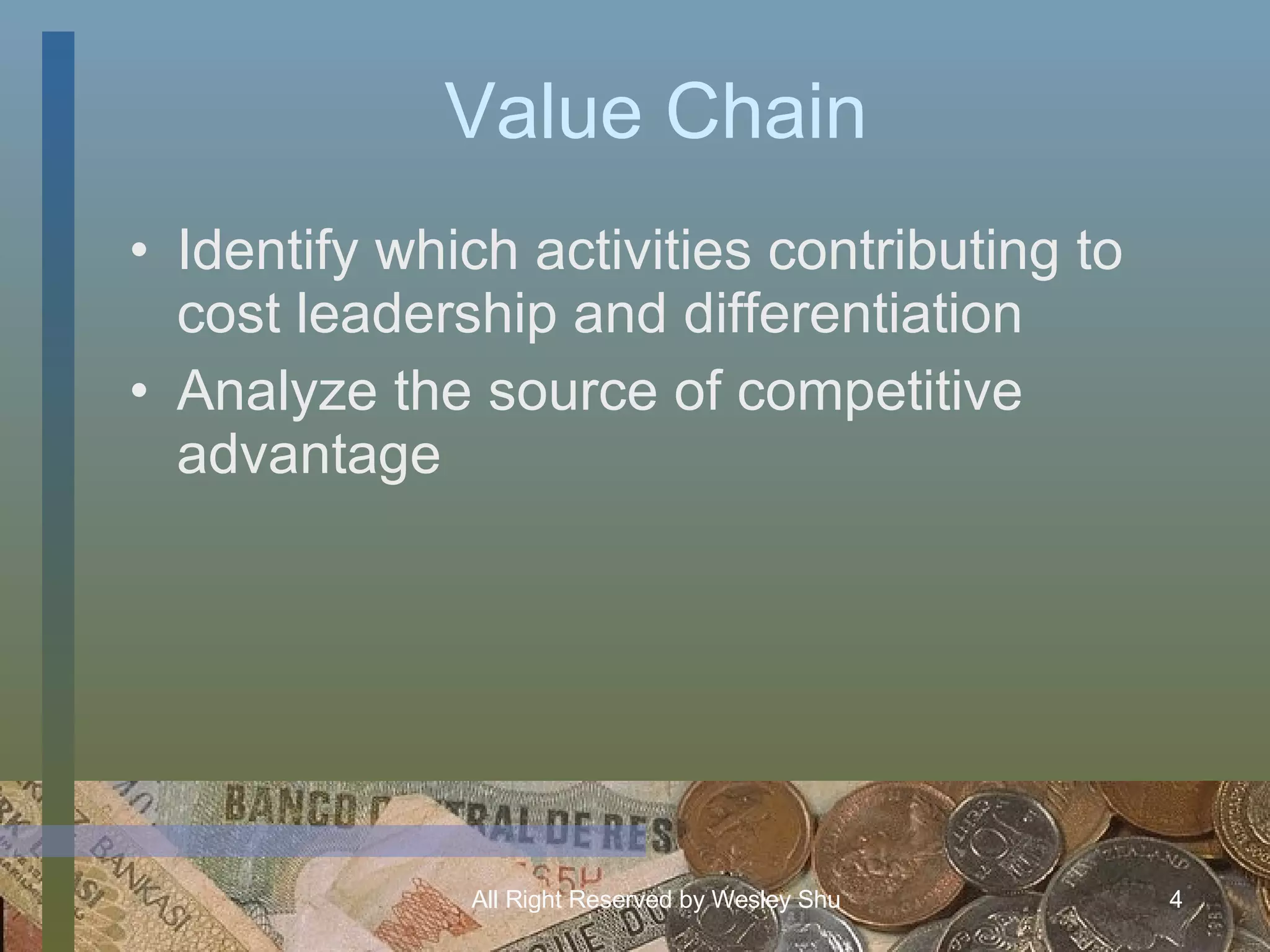 Value Chain Identify which activities contributing to cost leadership and differentiation Analyze the source of competitive advantage 