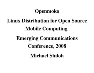 Openmoko
Linux Distribution for Open Source 
       Mobile Computing 
   Emerging Communications 
       Conference, 2008
          Michael Shiloh