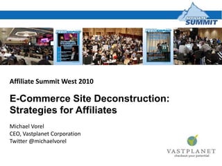 Affiliate Summit West 2010 E-Commerce Site Deconstruction: Strategies for Affiliates Michael Vorel CEO, Vastplanet Corporation Twitter @michaelvorel 