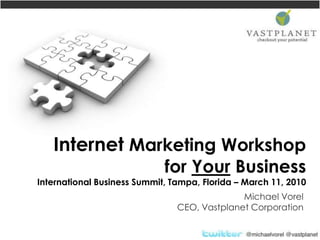 Internet Marketing Workshop for Your BusinessInternational Business Summit, Tampa, Florida – March 11, 2010 Michael Vorel CEO, Vastplanet Corporation 