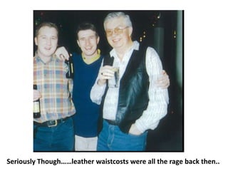 Seriously Though……leather waistcosts were all the rage back then..
 