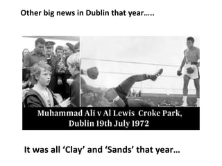 Other big news in Dublin that year…..
It was all ‘Clay’ and ‘Sands’ that year…
 