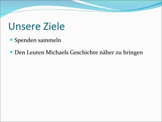 Unsere Ziele Spenden sammeln Den Leuten Michaels Geschichte näher zu bringen 