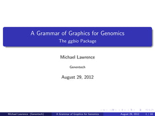 A Grammar of Graphics for Genomics
                                 The ggbio Package


                                  Michael Lawrence

                                         Genentech


                                   August 29, 2012




Michael Lawrence (Genentech)   A Grammar of Graphics for Genomics   August 29, 2012   1 / 18
 