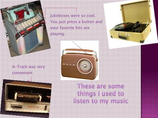 Jukeboxes were so cool. You just press a button and your favorite hits are playing. A-Track was very convenient 