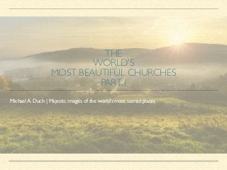 THE 	
WORLD’S 	
MOST BEAUTIFUL CHURCHES 	
PART I
Michael A. Duch | Majestic images of the world’s most sacred places
 