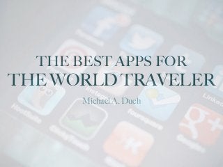 THE BEST APPS FOR
THE WORLD TRAVELER
Michael A. Duch
 
