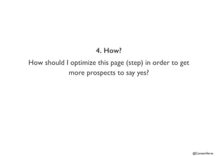 @ContentVerve 
4. How? 
How should I optimize this page (step) in order to get 
more prospects to say yes? 
 