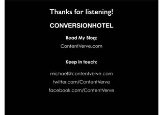 @ContentVerve 
Thanks for listening! 
Thanks for listening! 
CONVERSIONHOTEL 
Read My Blog: 
ContentVerve.com 
Keep in touch: 
michael@contentverve.com 
twitter.com/ContentVerve 
michael@contentverve.com 
facebook.com/ContentVerve 
Twitter.com/ContentVerve 
Facebook.com/ContentVerve 
