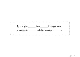 @ContentVerve 
By changing ______ into, ______ I can get more 
prospects to ______ and thus increase _______. 
 