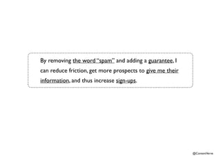 @ContentVerve 
By removing the word “spam” and adding a guarantee, I 
can reduce friction, get more prospects to give me their 
information, and thus increase sign-ups. 
 